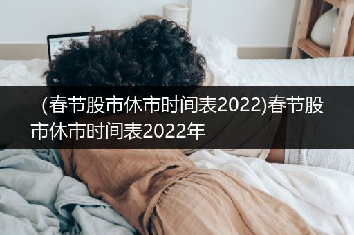 （春节股市休市时间表2022)春节股市休市时间表2022年